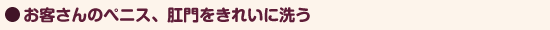 ●お客さんのペニス、肛門をきれいに洗う